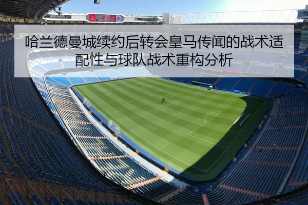 哈兰德曼城续约后转会皇马传闻的战术适配性与球队战术重构分析