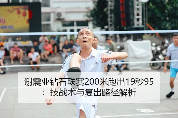 谢震业钻石联赛200米跑出19秒95：技战术与复出路径解析