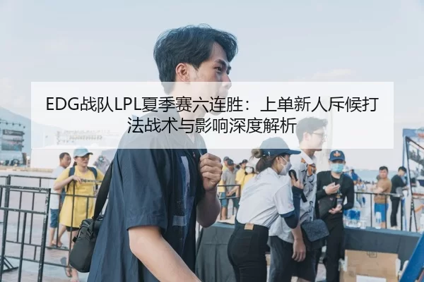 EDG战队LPL夏季赛六连胜：上单新人斥候打法战术与影响深度解析