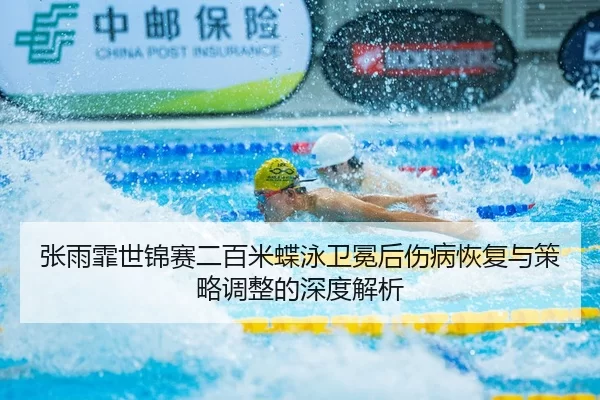 张雨霏世锦赛二百米蝶泳卫冕后伤病恢复与策略调整的深度解析