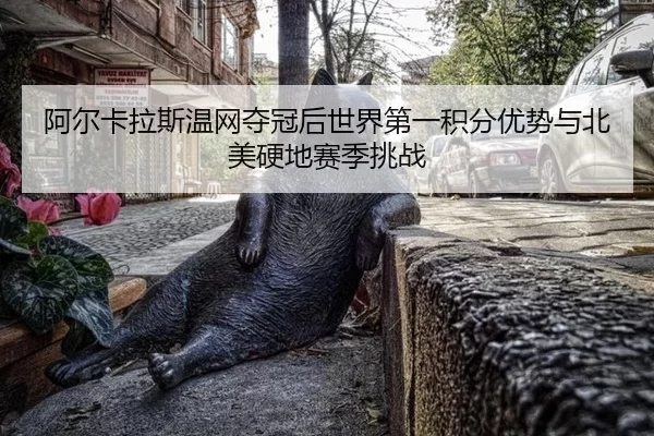 阿尔卡拉斯温网夺冠后世界第一积分优势与北美硬地赛季挑战